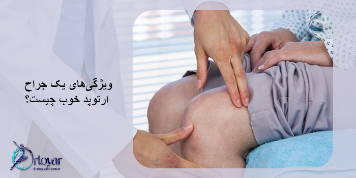 جراح ارتوپد خوب برای تعویض مفصل زانو چه خصوصیاتی دارد؟